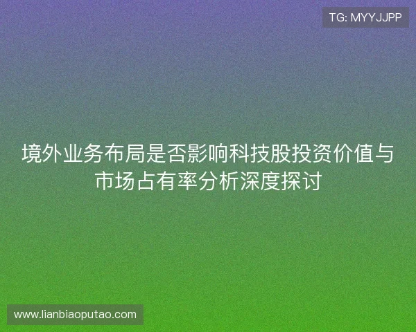 境外业务布局是否影响科技股投资价值与市场占有率分析深度探讨