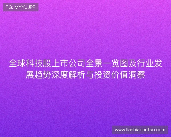 全球科技股上市公司全景一览图及行业发展趋势深度解析与投资价值洞察
